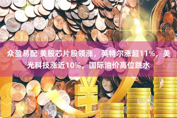 众盈易配 美股芯片股领涨，英特尔涨超11%，美光科技涨近10%，国际油价高位跳水