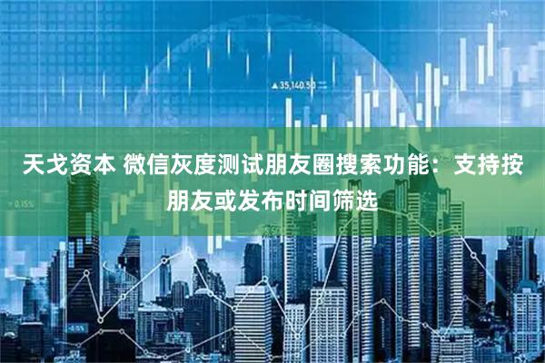 天戈资本 微信灰度测试朋友圈搜索功能：支持按朋友或发布时间筛选