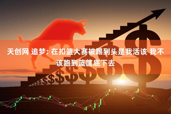 天创网 追梦: 在扣篮大赛被踢到头是我活该 我不该跑到篮筐底下去