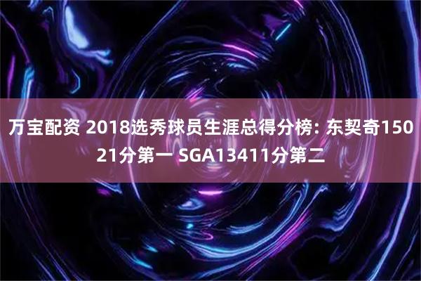 万宝配资 2018选秀球员生涯总得分榜: 东契奇15021分第一 SGA13411分第二