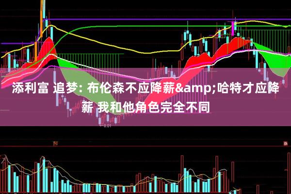 添利富 追梦: 布伦森不应降薪&哈特才应降薪 我和他角色完全不同