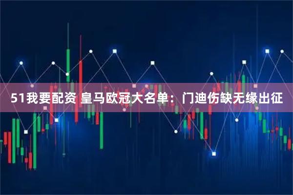 51我要配资 皇马欧冠大名单：门迪伤缺无缘出征