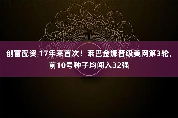 创富配资 17年来首次！莱巴金娜晋级美网第3轮，前10号种子均闯入32强